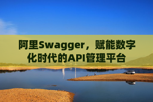 阿里Swagger,赋能数字化时代的API管理平台